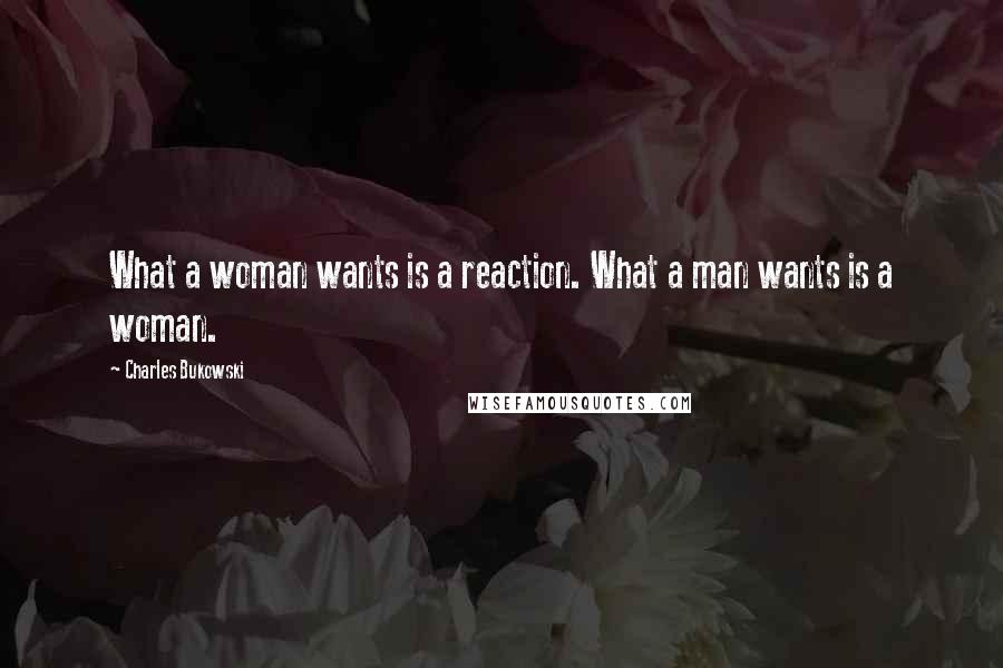 Charles Bukowski Quotes: What a woman wants is a reaction. What a man wants is a woman.