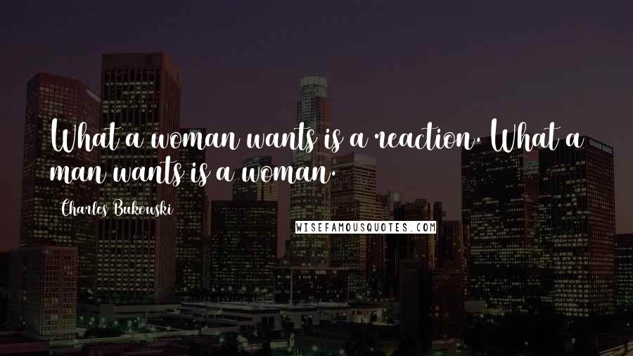 Charles Bukowski Quotes: What a woman wants is a reaction. What a man wants is a woman.