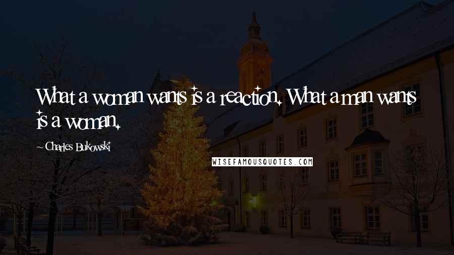 Charles Bukowski Quotes: What a woman wants is a reaction. What a man wants is a woman.