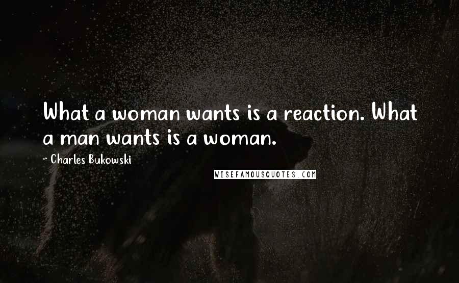 Charles Bukowski Quotes: What a woman wants is a reaction. What a man wants is a woman.