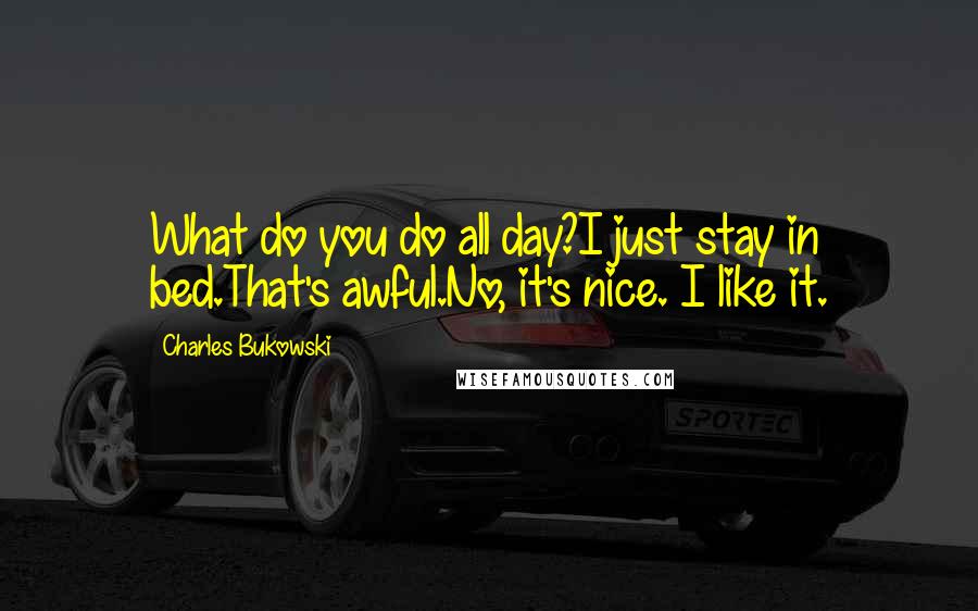 Charles Bukowski Quotes: What do you do all day?I just stay in bed.That's awful.No, it's nice. I like it.