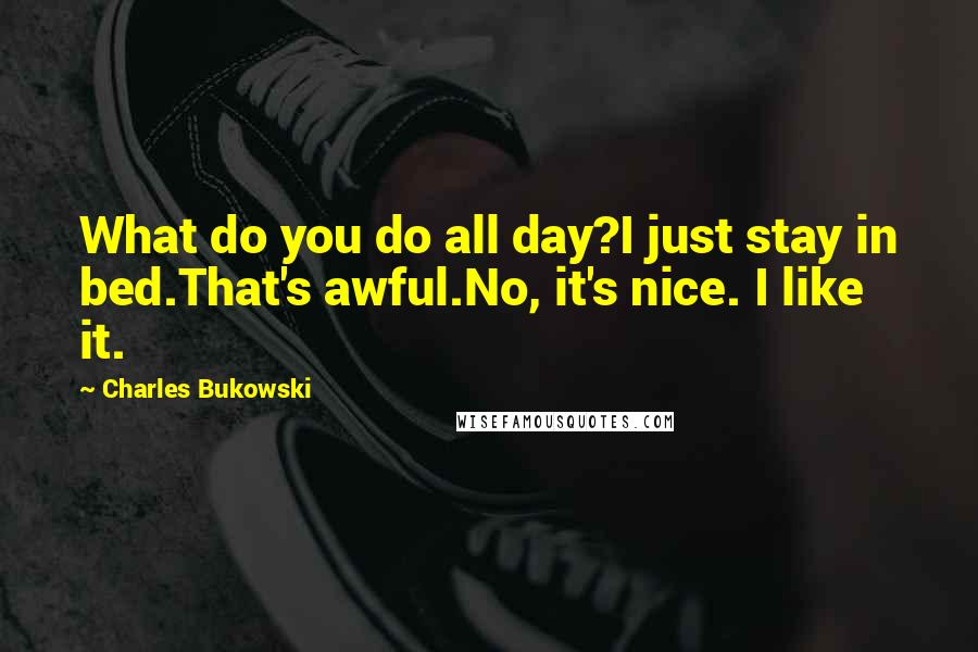 Charles Bukowski Quotes: What do you do all day?I just stay in bed.That's awful.No, it's nice. I like it.