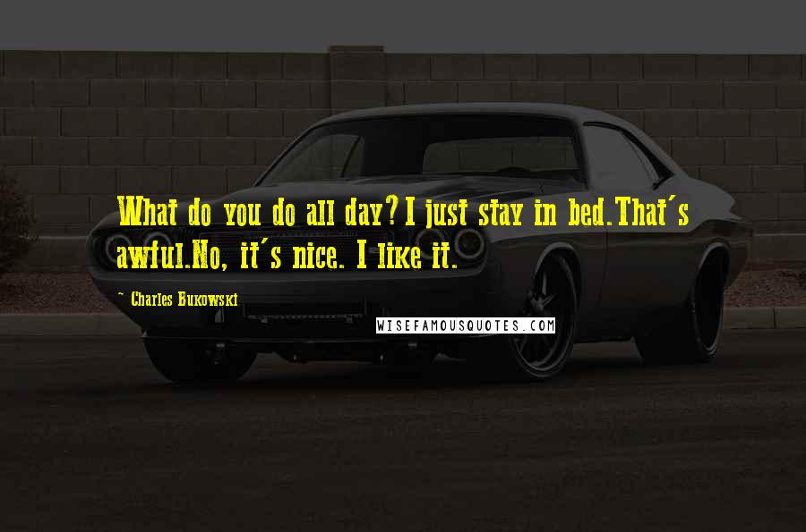 Charles Bukowski Quotes: What do you do all day?I just stay in bed.That's awful.No, it's nice. I like it.