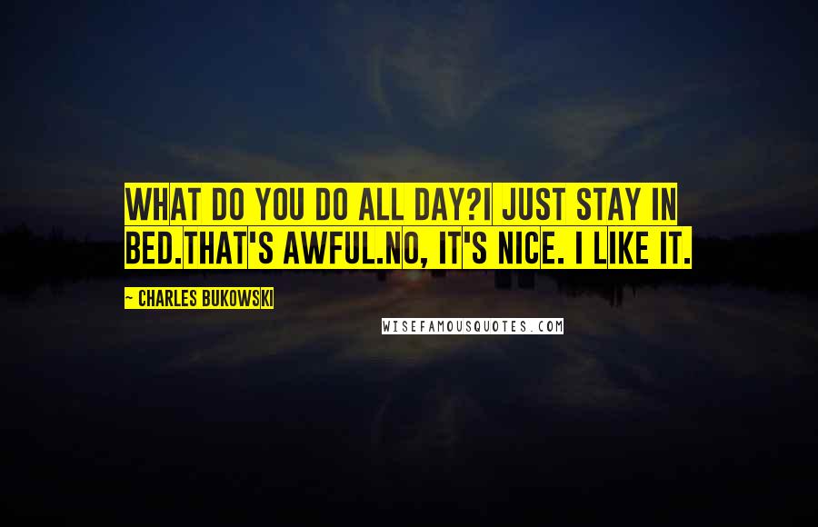 Charles Bukowski Quotes: What do you do all day?I just stay in bed.That's awful.No, it's nice. I like it.