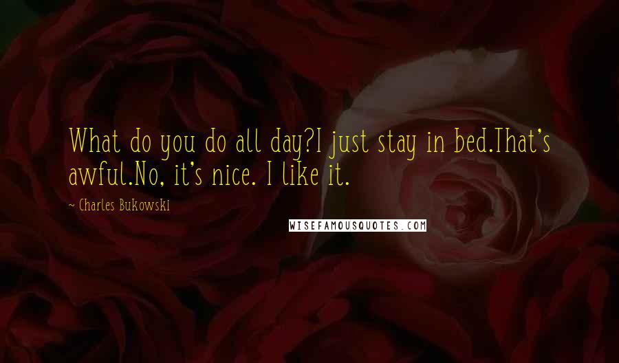 Charles Bukowski Quotes: What do you do all day?I just stay in bed.That's awful.No, it's nice. I like it.