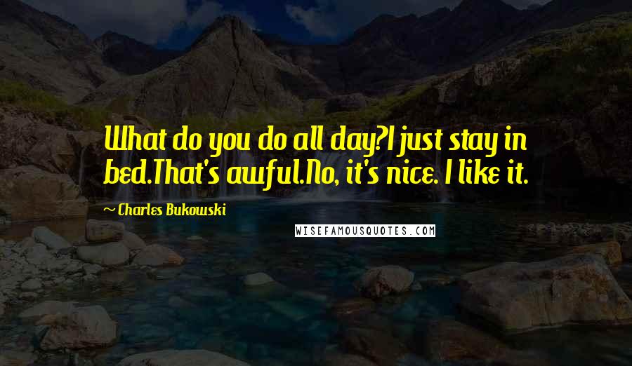 Charles Bukowski Quotes: What do you do all day?I just stay in bed.That's awful.No, it's nice. I like it.