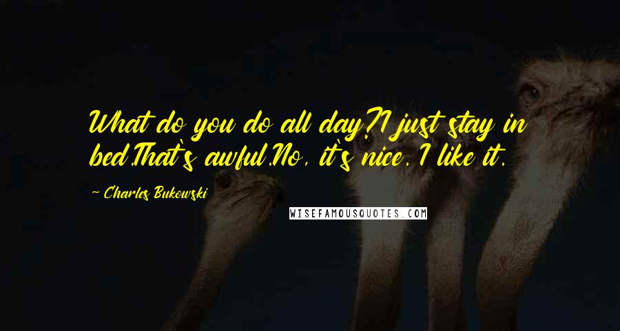 Charles Bukowski Quotes: What do you do all day?I just stay in bed.That's awful.No, it's nice. I like it.