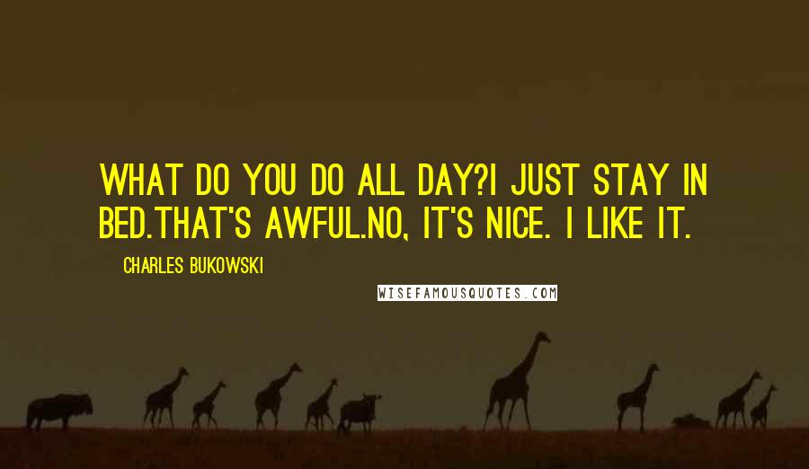 Charles Bukowski Quotes: What do you do all day?I just stay in bed.That's awful.No, it's nice. I like it.