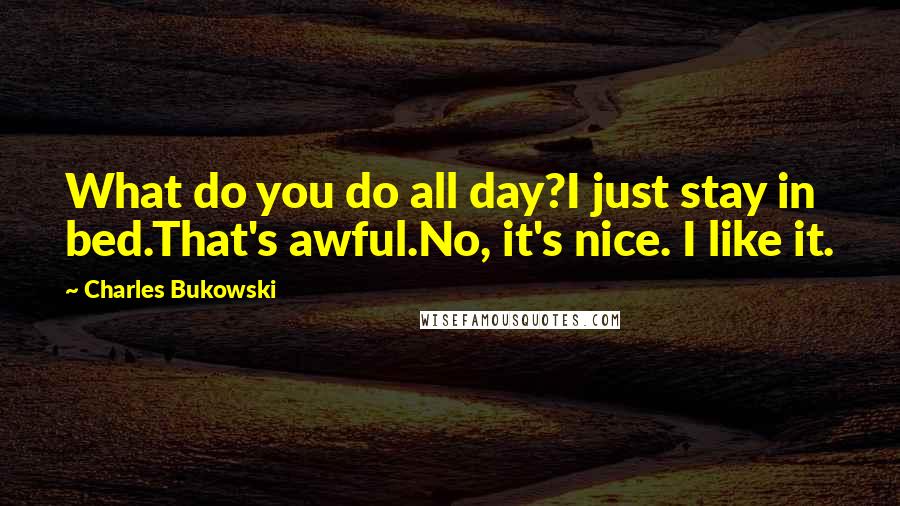 Charles Bukowski Quotes: What do you do all day?I just stay in bed.That's awful.No, it's nice. I like it.