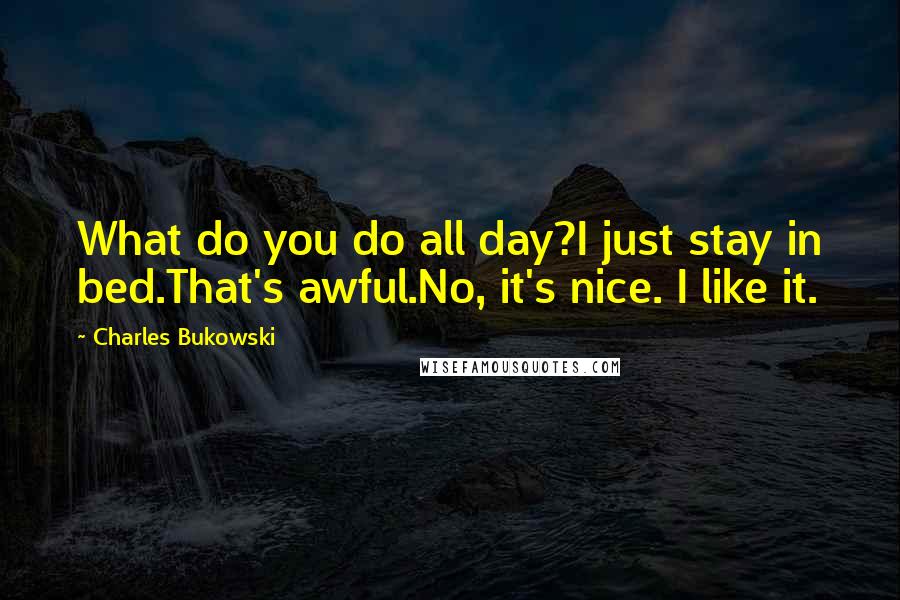 Charles Bukowski Quotes: What do you do all day?I just stay in bed.That's awful.No, it's nice. I like it.