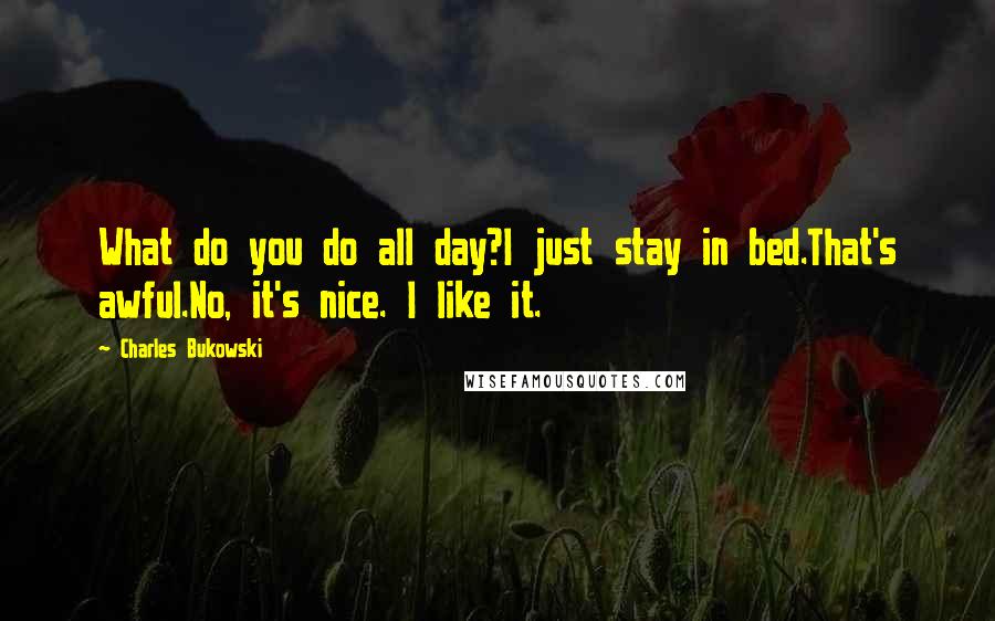 Charles Bukowski Quotes: What do you do all day?I just stay in bed.That's awful.No, it's nice. I like it.