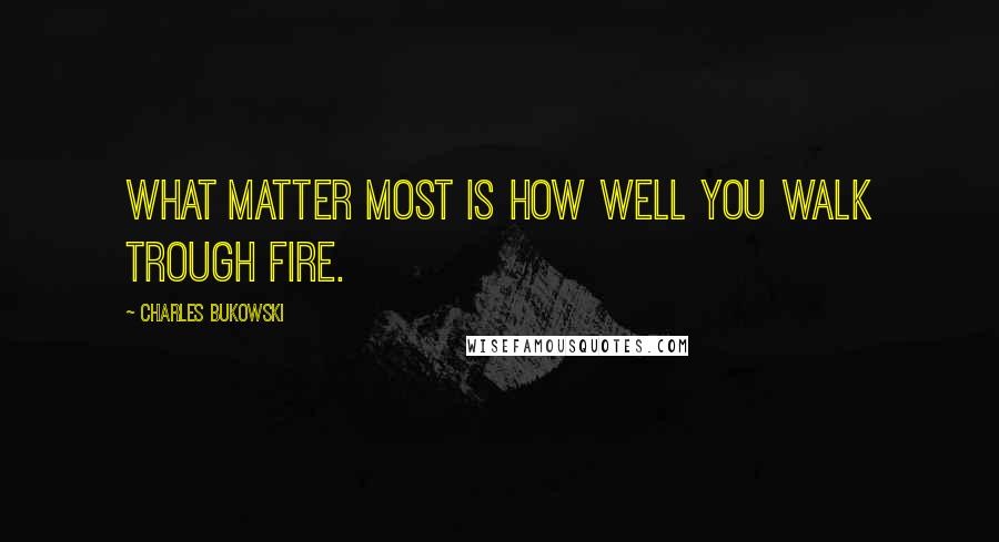Charles Bukowski Quotes: What matter most is how well you walk trough fire.