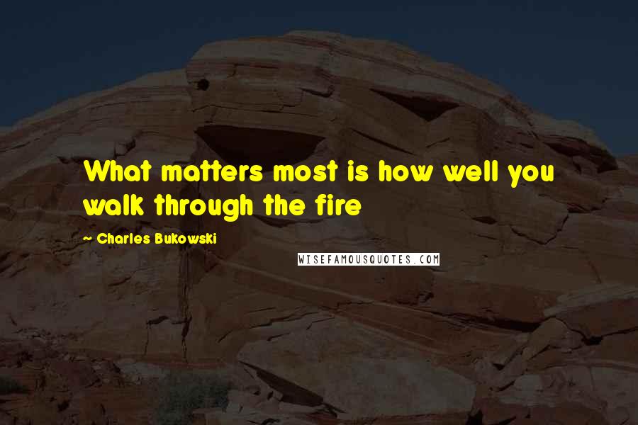 Charles Bukowski Quotes: What matters most is how well you walk through the fire