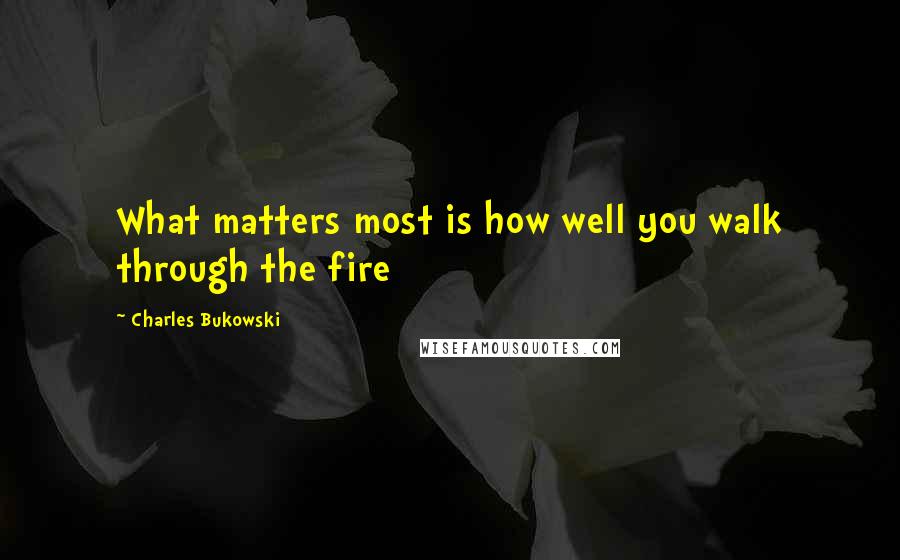 Charles Bukowski Quotes: What matters most is how well you walk through the fire