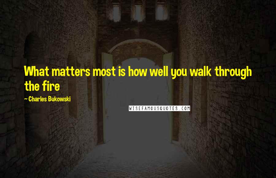 Charles Bukowski Quotes: What matters most is how well you walk through the fire