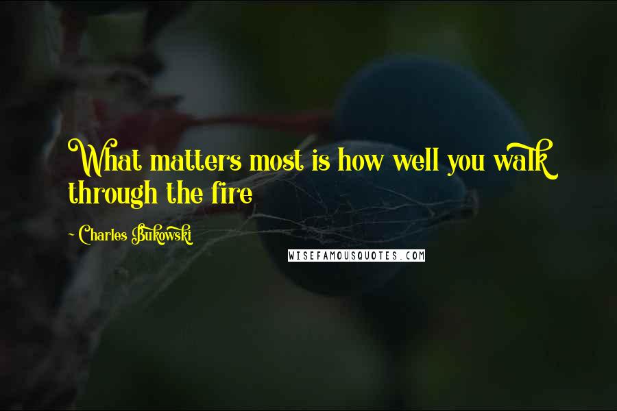 Charles Bukowski Quotes: What matters most is how well you walk through the fire