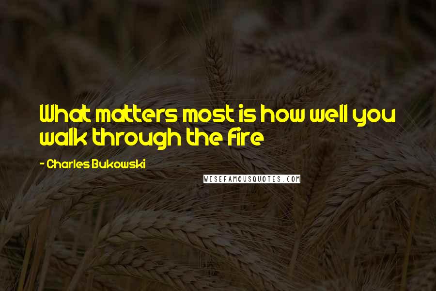 Charles Bukowski Quotes: What matters most is how well you walk through the fire