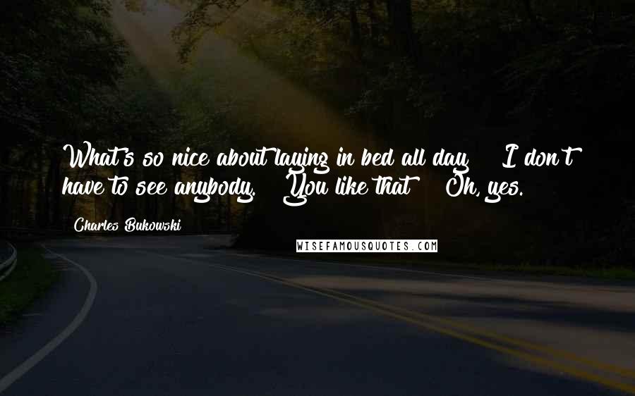 Charles Bukowski Quotes: What's so nice about laying in bed all day?" "I don't have to see anybody." "You like that?" "Oh, yes.
