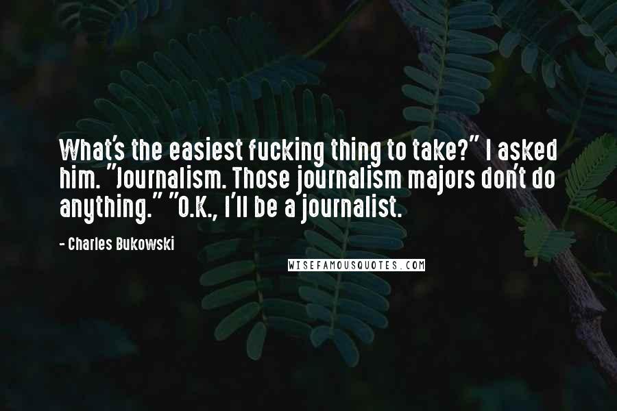 Charles Bukowski Quotes: What's the easiest fucking thing to take?" I asked him. "Journalism. Those journalism majors don't do anything." "O.K., I'll be a journalist.