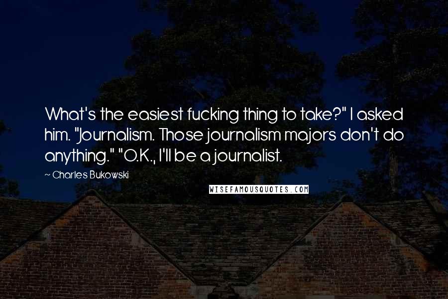 Charles Bukowski Quotes: What's the easiest fucking thing to take?" I asked him. "Journalism. Those journalism majors don't do anything." "O.K., I'll be a journalist.