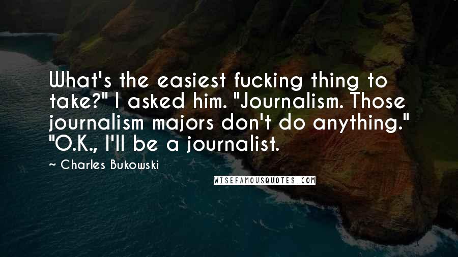 Charles Bukowski Quotes: What's the easiest fucking thing to take?" I asked him. "Journalism. Those journalism majors don't do anything." "O.K., I'll be a journalist.