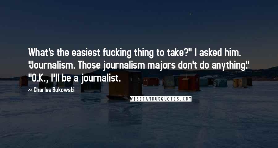 Charles Bukowski Quotes: What's the easiest fucking thing to take?" I asked him. "Journalism. Those journalism majors don't do anything." "O.K., I'll be a journalist.