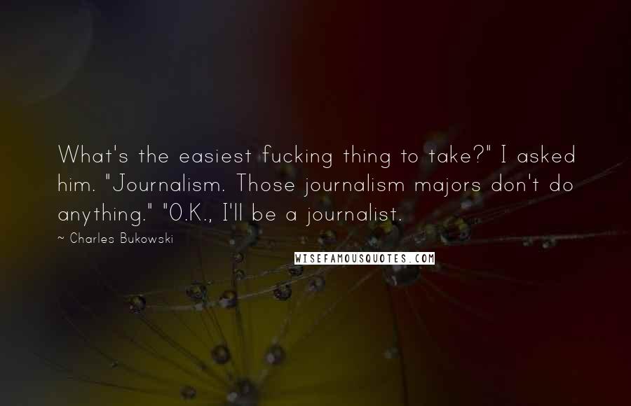 Charles Bukowski Quotes: What's the easiest fucking thing to take?" I asked him. "Journalism. Those journalism majors don't do anything." "O.K., I'll be a journalist.