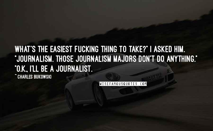 Charles Bukowski Quotes: What's the easiest fucking thing to take?" I asked him. "Journalism. Those journalism majors don't do anything." "O.K., I'll be a journalist.