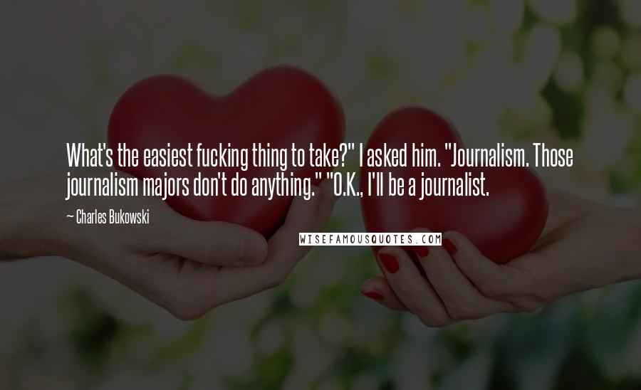 Charles Bukowski Quotes: What's the easiest fucking thing to take?" I asked him. "Journalism. Those journalism majors don't do anything." "O.K., I'll be a journalist.