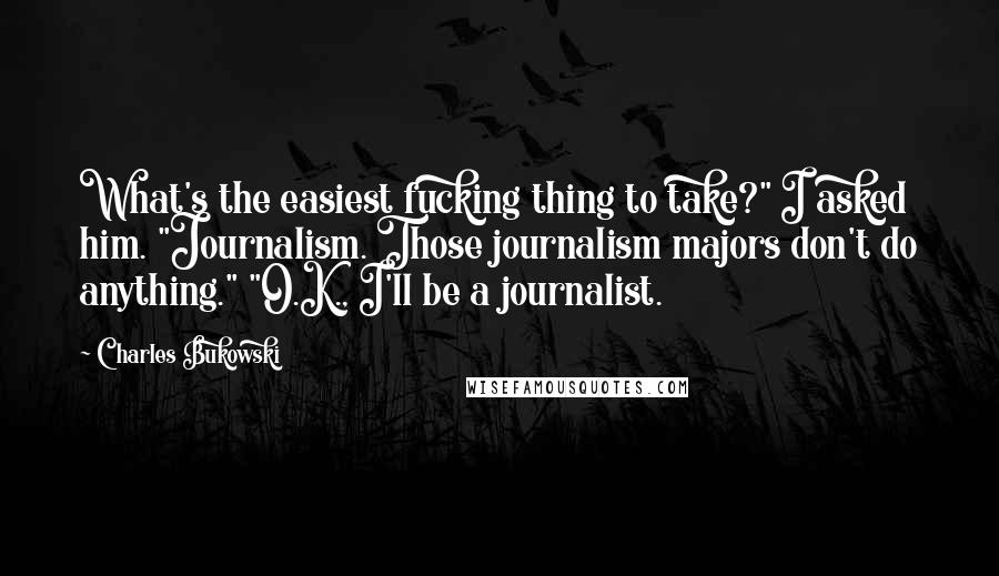 Charles Bukowski Quotes: What's the easiest fucking thing to take?" I asked him. "Journalism. Those journalism majors don't do anything." "O.K., I'll be a journalist.