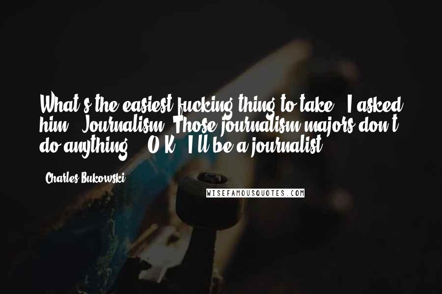 Charles Bukowski Quotes: What's the easiest fucking thing to take?" I asked him. "Journalism. Those journalism majors don't do anything." "O.K., I'll be a journalist.