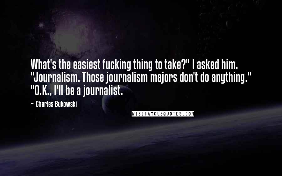 Charles Bukowski Quotes: What's the easiest fucking thing to take?" I asked him. "Journalism. Those journalism majors don't do anything." "O.K., I'll be a journalist.