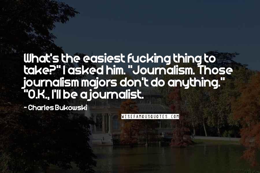 Charles Bukowski Quotes: What's the easiest fucking thing to take?" I asked him. "Journalism. Those journalism majors don't do anything." "O.K., I'll be a journalist.