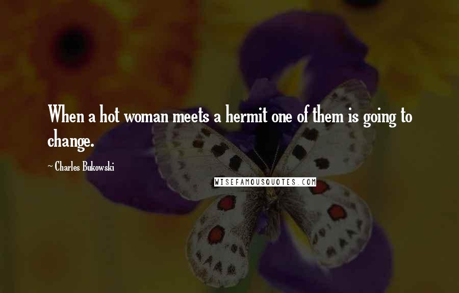 Charles Bukowski Quotes: When a hot woman meets a hermit one of them is going to change.