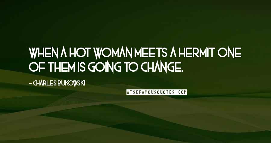 Charles Bukowski Quotes: When a hot woman meets a hermit one of them is going to change.