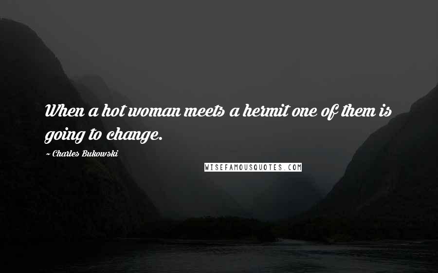 Charles Bukowski Quotes: When a hot woman meets a hermit one of them is going to change.