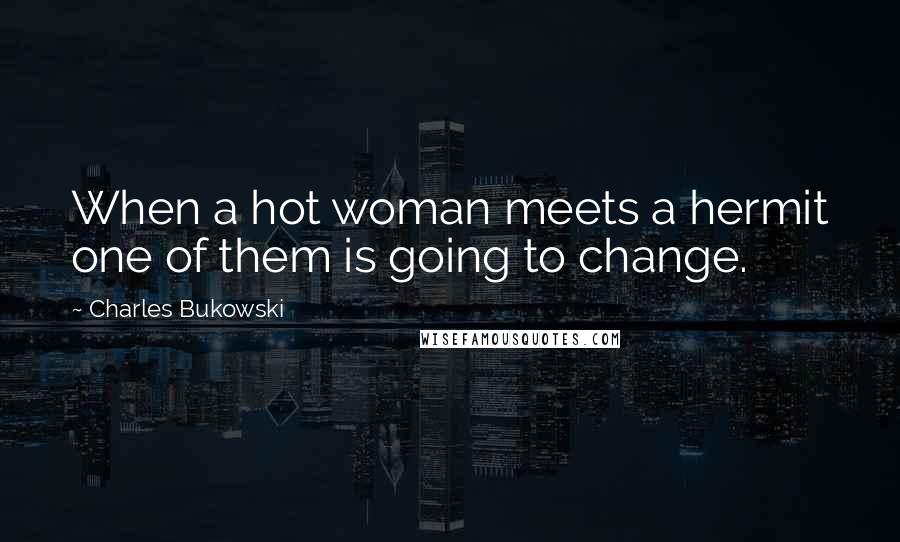 Charles Bukowski Quotes: When a hot woman meets a hermit one of them is going to change.