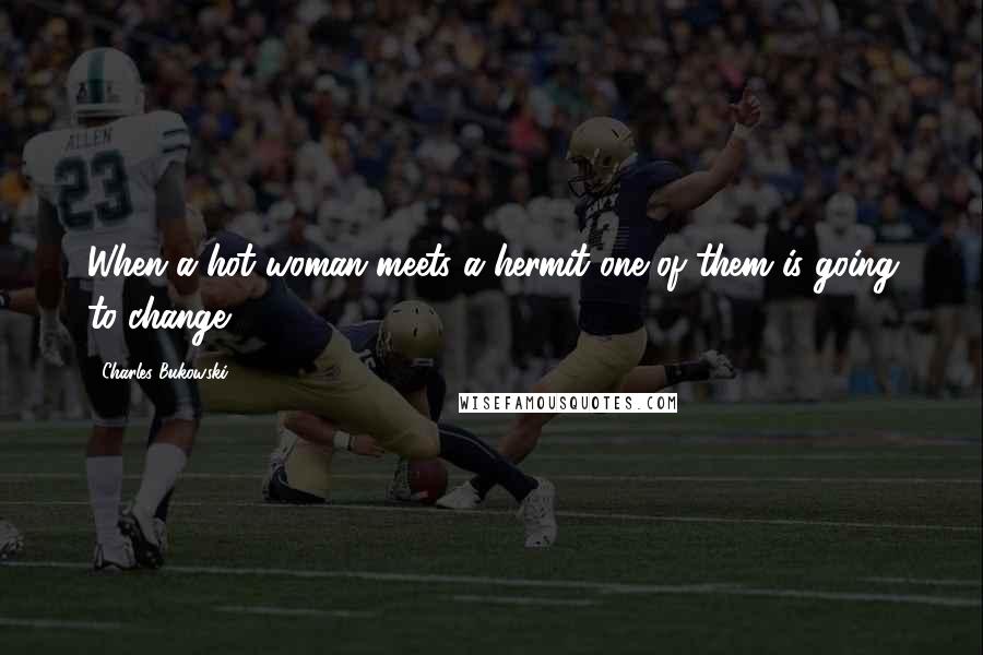 Charles Bukowski Quotes: When a hot woman meets a hermit one of them is going to change.