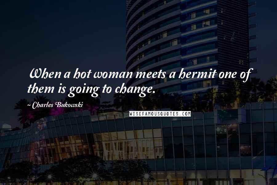 Charles Bukowski Quotes: When a hot woman meets a hermit one of them is going to change.