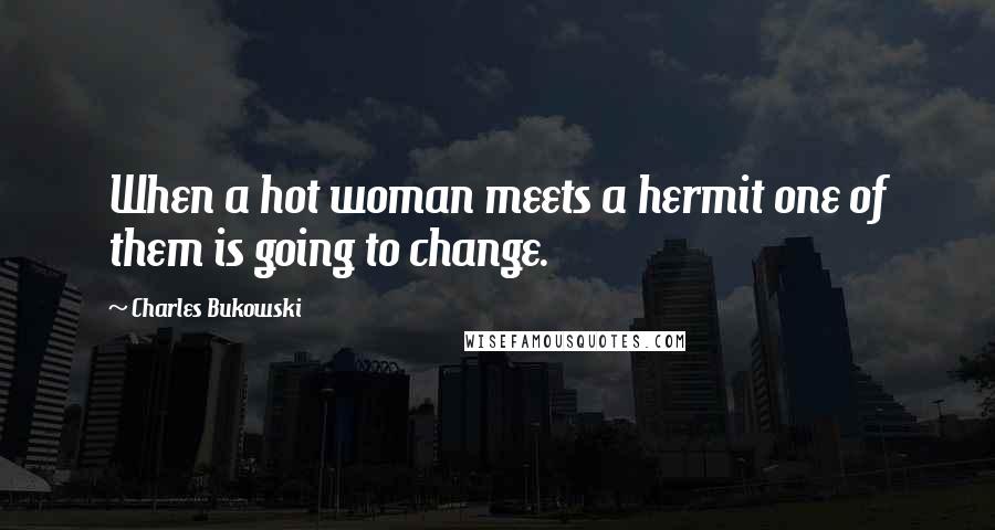 Charles Bukowski Quotes: When a hot woman meets a hermit one of them is going to change.