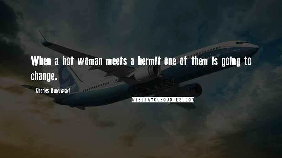 Charles Bukowski Quotes: When a hot woman meets a hermit one of them is going to change.