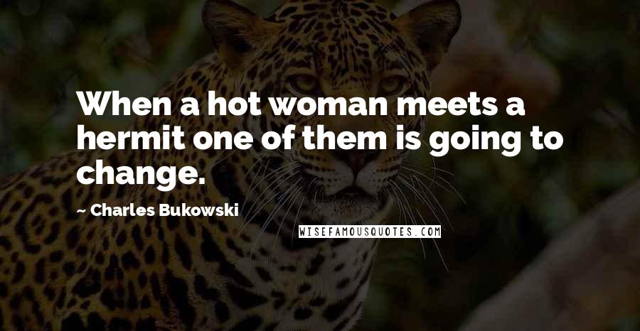 Charles Bukowski Quotes: When a hot woman meets a hermit one of them is going to change.