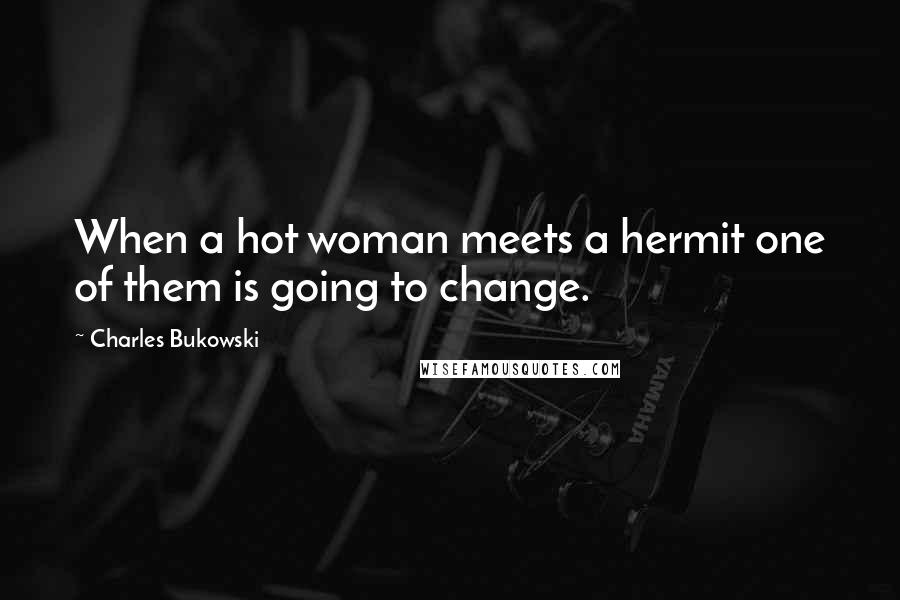 Charles Bukowski Quotes: When a hot woman meets a hermit one of them is going to change.