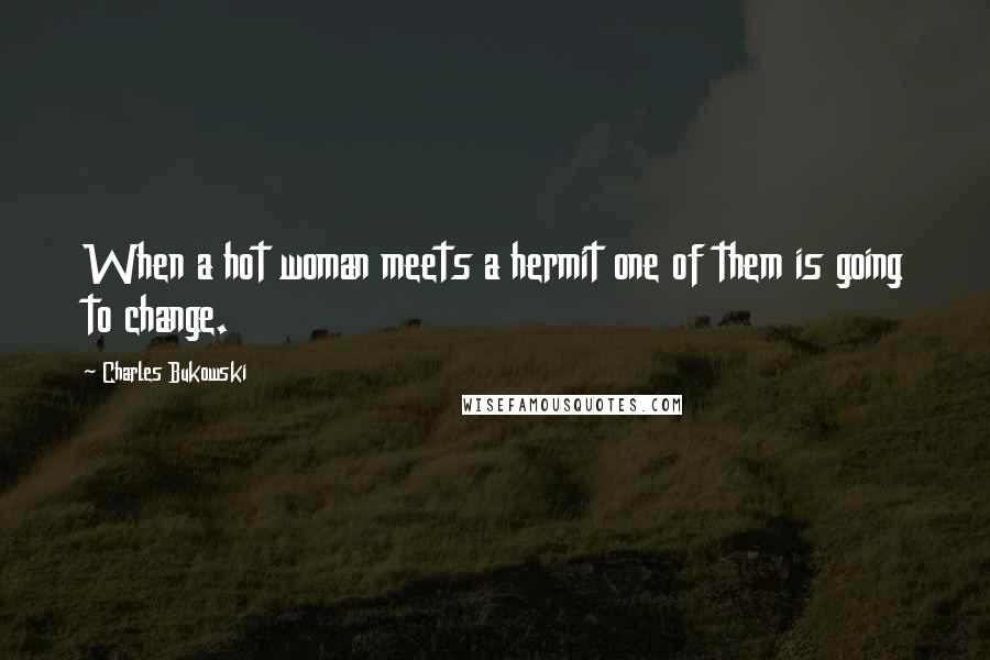 Charles Bukowski Quotes: When a hot woman meets a hermit one of them is going to change.