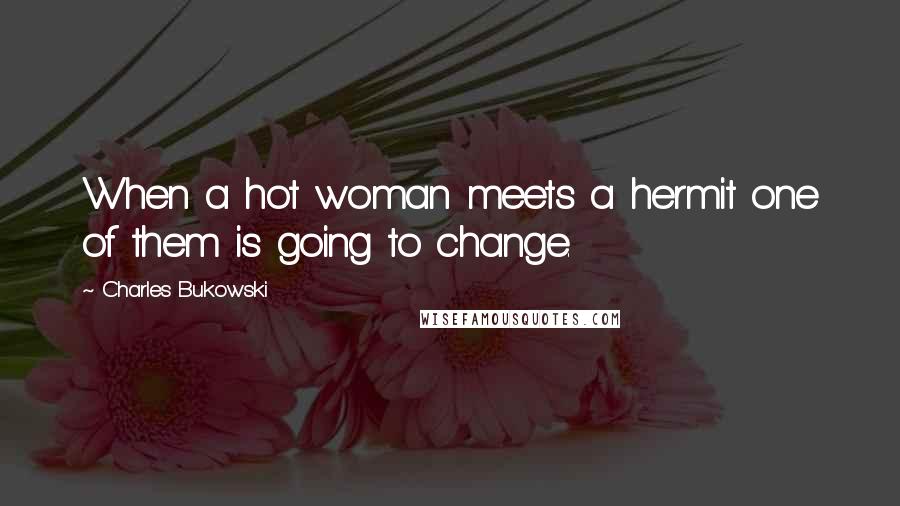 Charles Bukowski Quotes: When a hot woman meets a hermit one of them is going to change.