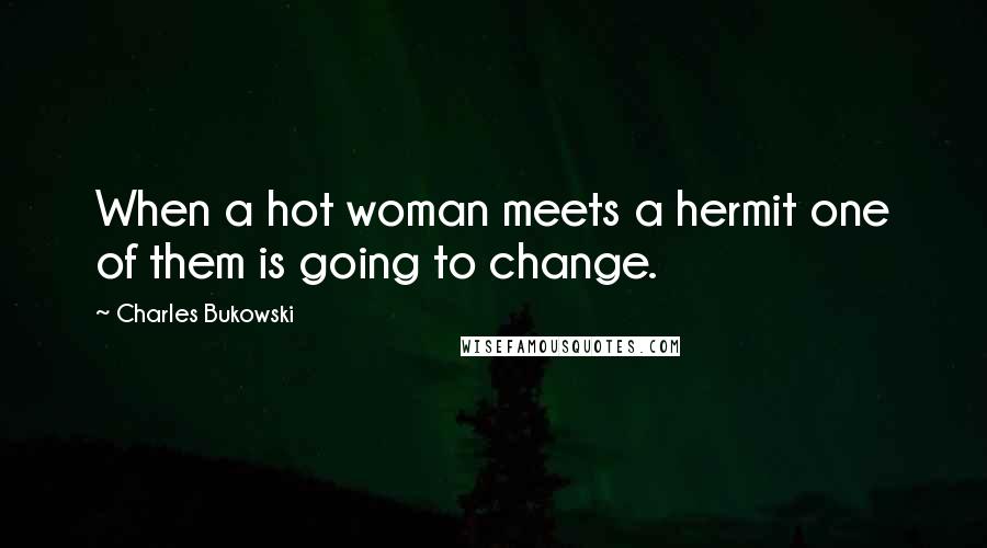 Charles Bukowski Quotes: When a hot woman meets a hermit one of them is going to change.