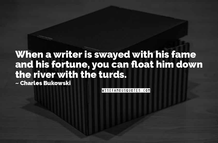 Charles Bukowski Quotes: When a writer is swayed with his fame and his fortune, you can float him down the river with the turds.