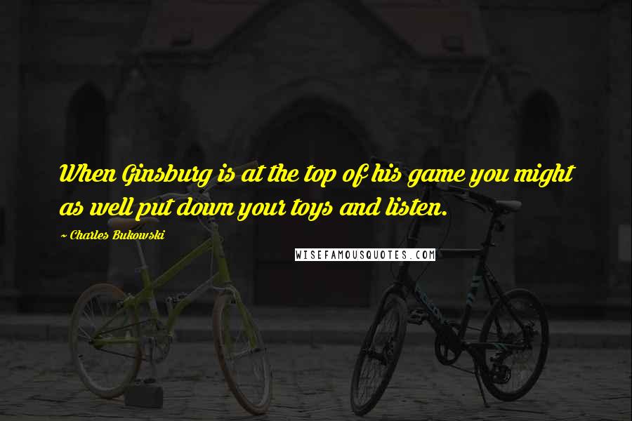 Charles Bukowski Quotes: When Ginsburg is at the top of his game you might as well put down your toys and listen.