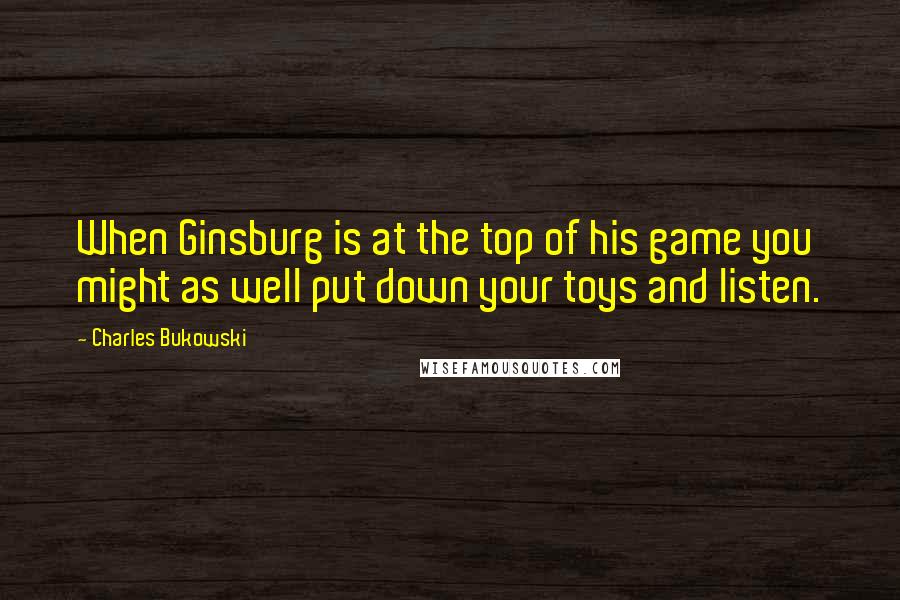 Charles Bukowski Quotes: When Ginsburg is at the top of his game you might as well put down your toys and listen.