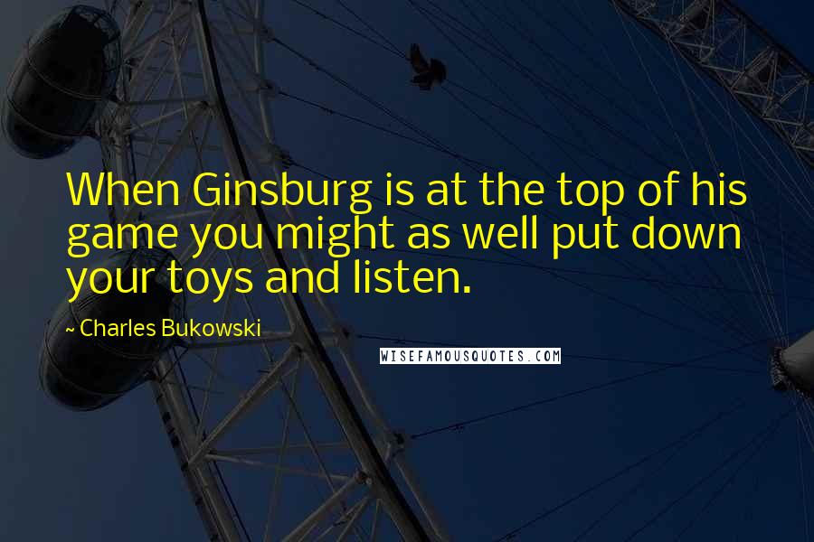 Charles Bukowski Quotes: When Ginsburg is at the top of his game you might as well put down your toys and listen.